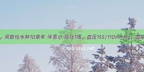 患者男 38岁。间歇性水肿10余年 伴恶心 呕吐1周。血压155/110mmHg。血常规Hb80g/L