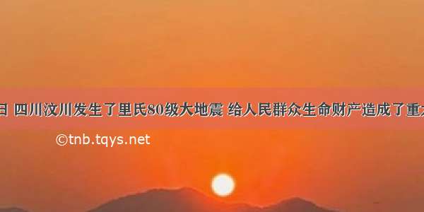 5月12日 四川汶川发生了里氏80级大地震 给人民群众生命财产造成了重大损失。