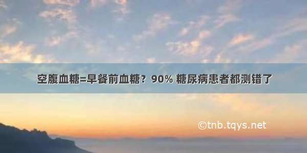 空腹血糖=早餐前血糖？90% 糖尿病患者都测错了