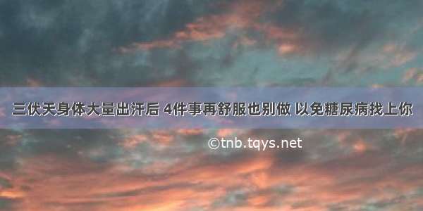 三伏天身体大量出汗后 4件事再舒服也别做 以免糖尿病找上你