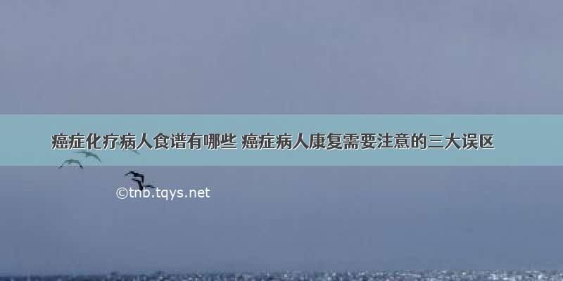 癌症化疗病人食谱有哪些 癌症病人康复需要注意的三大误区