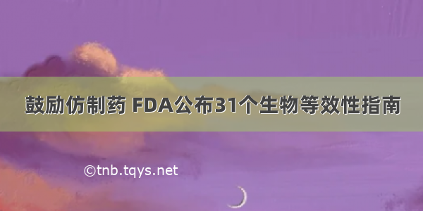 鼓励仿制药 FDA公布31个生物等效性指南