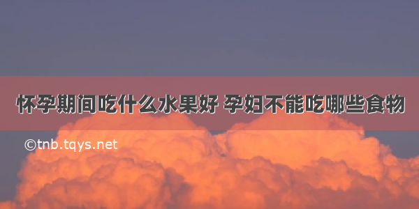 怀孕期间吃什么水果好 孕妇不能吃哪些食物