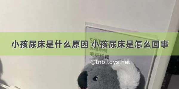 小孩尿床是什么原因 小孩尿床是怎么回事