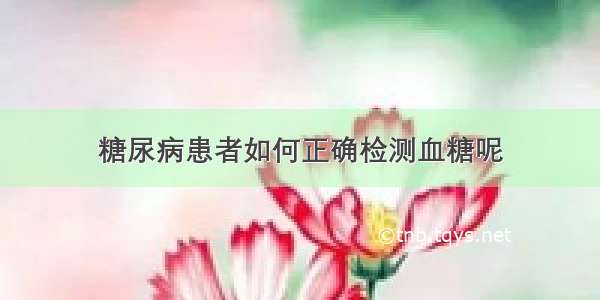 糖尿病患者如何正确检测血糖呢