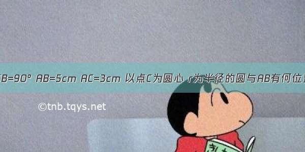 在Rt△ABC中 ∠ACB=90° AB=5cm AC=3cm 以点C为圆心 r为半径的圆与AB有何位置关系？为什么？