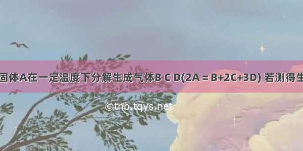 单选题固体A在一定温度下分解生成气体B C D(2A＝B+2C+3D) 若测得生成气体