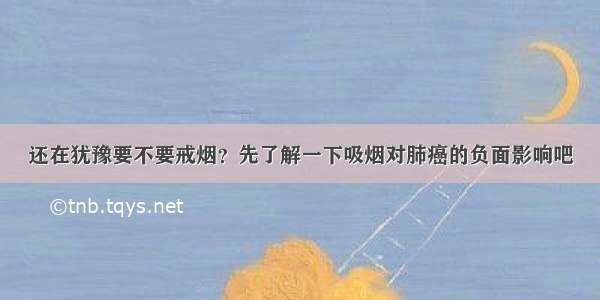 还在犹豫要不要戒烟？先了解一下吸烟对肺癌的负面影响吧