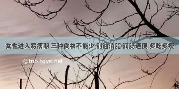 女性进入易瘦期 三种食物不能少 刮油消脂 润肠通便 多吃多瘦