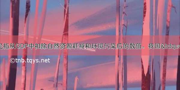 “绿色GDP”是指从GDP中扣除自然资源耗减和环境污染后的数值。我国“绿色GDP”核算体