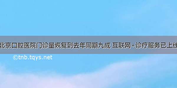 北京口腔医院门诊量恢复到去年同期九成 互联网+诊疗服务已上线