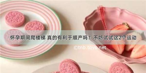 怀孕期间爬楼梯 真的有利于顺产吗？不妨试试这2个运动