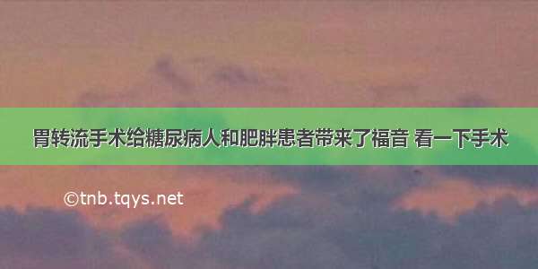 胃转流手术给糖尿病人和肥胖患者带来了福音 看一下手术