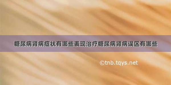 糖尿病肾病症状有哪些表现治疗糖尿病肾病误区有哪些