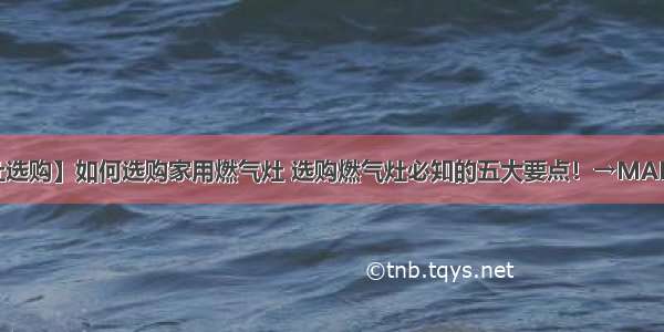 【燃气灶选购】如何选购家用燃气灶 选购燃气灶必知的五大要点！→MAIGOO知识