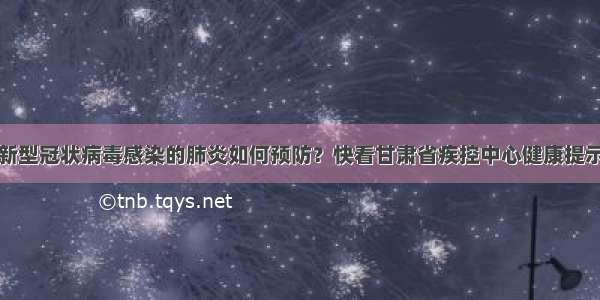 新型冠状病毒感染的肺炎如何预防？快看甘肃省疾控中心健康提示