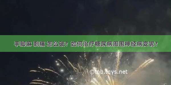 手脚麻 刺痛 怎么破？如何治疗糖尿病周围神经病变呢？