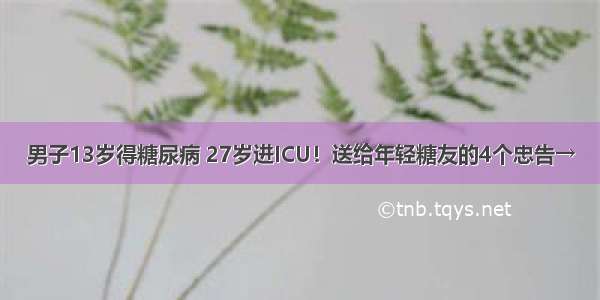 男子13岁得糖尿病 27岁进ICU！送给年轻糖友的4个忠告→