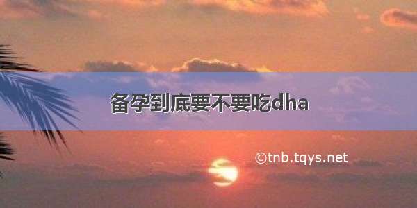 备孕到底要不要吃dha