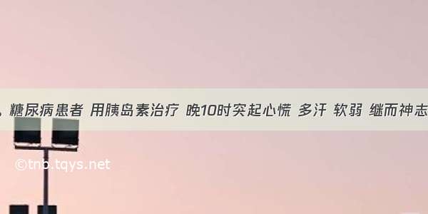 男 56岁。糖尿病患者 用胰岛素治疗 晚10时突起心慌 多汗 软弱 继而神志不清。查