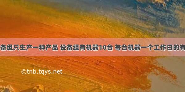 企业的某设备组只生产一种产品 设备组有机器10台 每台机器一个工作日的有效工作时间