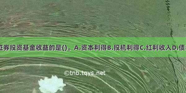 以下不属于证券投资基金收益的是()。A.资本利得B.投机利得C.红利收入D.债券利息ABCD