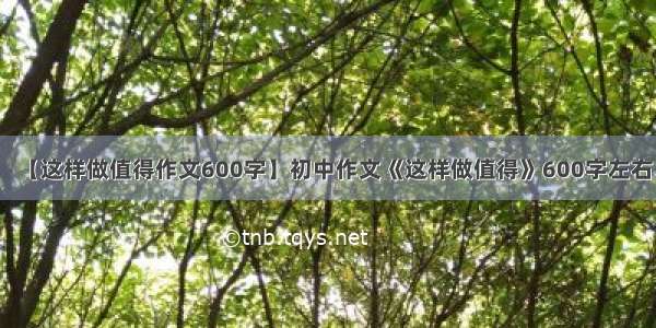 【这样做值得作文600字】初中作文《这样做值得》600字左右