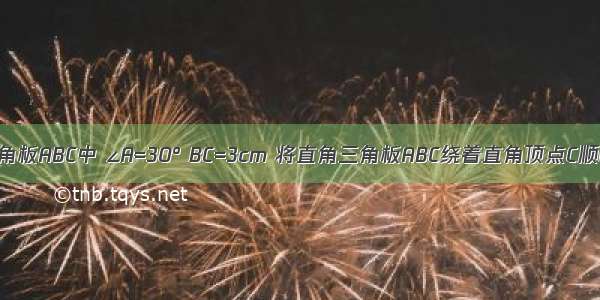 如图直角三角板ABC中 ∠A=30° BC=3cm 将直角三角板ABC绕着直角顶点C顺时针方向旋