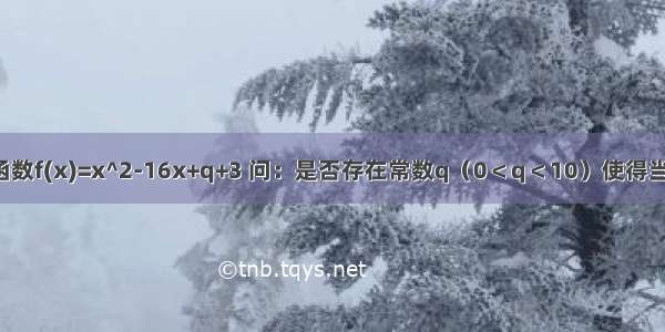 已知二次函数f(x)=x^2-16x+q+3 问：是否存在常数q（0＜q＜10）使得当x∈【q 10