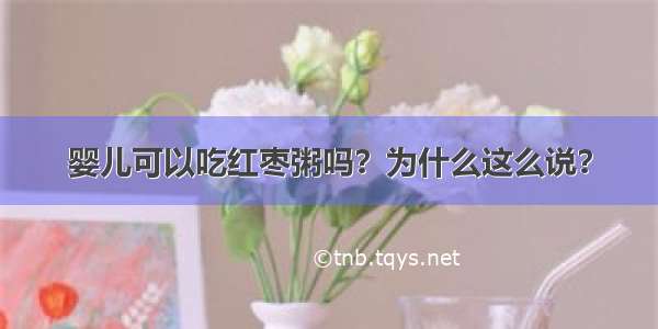 婴儿可以吃红枣粥吗？为什么这么说？