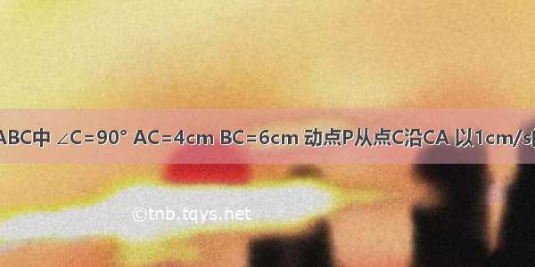 如图 在Rt△ABC中 ∠C=90° AC=4cm BC=6cm 动点P从点C沿CA 以1cm/s的速度向点A