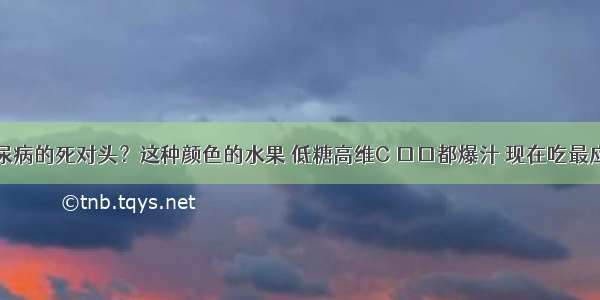 糖尿病的死对头？这种颜色的水果 低糖高维C 口口都爆汁 现在吃最应季