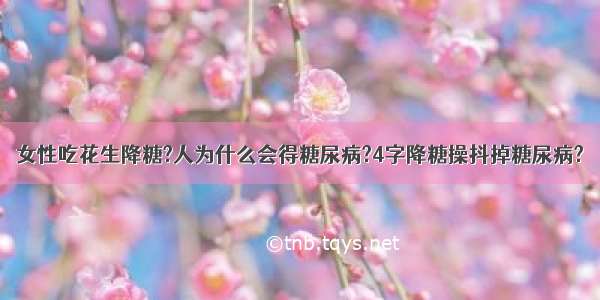 女性吃花生降糖?人为什么会得糖尿病?4字降糖操抖掉糖尿病?