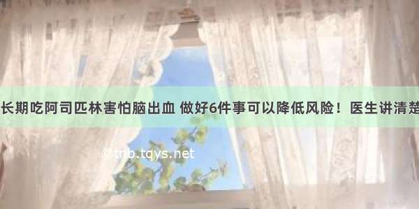 长期吃阿司匹林害怕脑出血 做好6件事可以降低风险！医生讲清楚