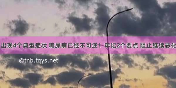 出现4个典型症状 糖尿病已经不可逆！牢记2个要点 阻止继续恶化