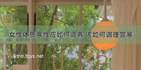 女性体质寒性应如何调养 该如何调理宫寒