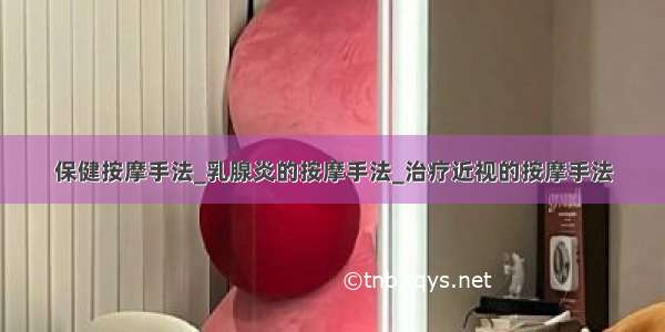 保健按摩手法_乳腺炎的按摩手法_治疗近视的按摩手法