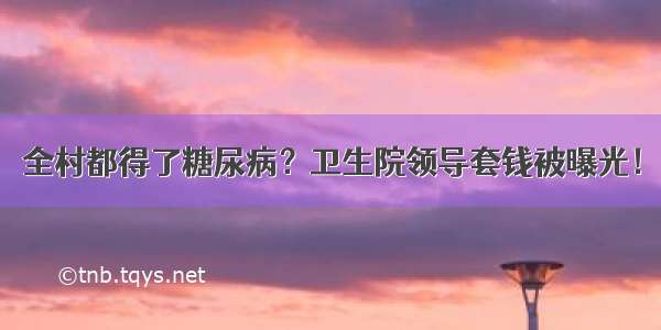 全村都得了糖尿病？卫生院领导套钱被曝光！