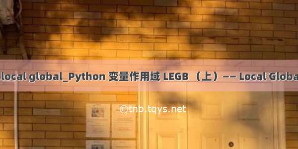 python local global_Python 变量作用域 LEGB （上）—— Local Global Builtin