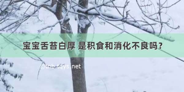 宝宝舌苔白厚 是积食和消化不良吗？