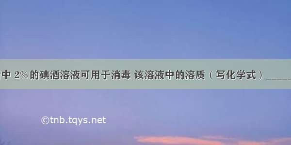 在日常生活中 2%的碘酒溶液可用于消毒 该溶液中的溶质（写化学式）________ 溶剂是