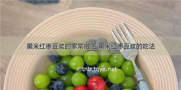 黑米红枣豆浆的家常做法 黑米红枣豆浆的吃法