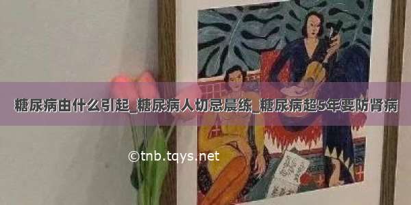 糖尿病由什么引起_糖尿病人切忌晨练_糖尿病超5年要防肾病