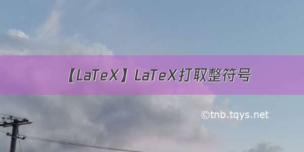 【LaTeX】LaTeX打取整符号