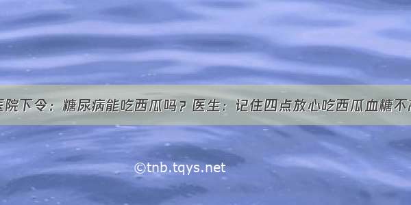 医院下令：糖尿病能吃西瓜吗？医生：记住四点放心吃西瓜血糖不高