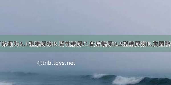 本患者可诊断为A.1型糖尿病B.肾性糖尿C.食后糖尿D.2型糖尿病E.类固醇性糖尿病