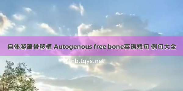 自体游离骨移植 Autogenous free bone英语短句 例句大全