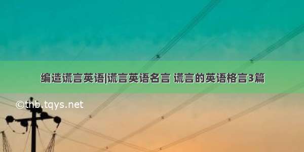 编造谎言英语|谎言英语名言 谎言的英语格言3篇