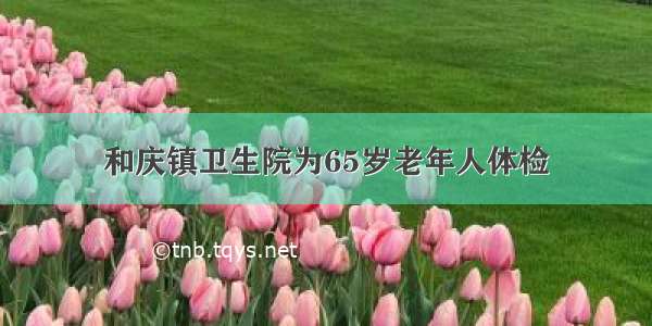 和庆镇卫生院为65岁老年人体检