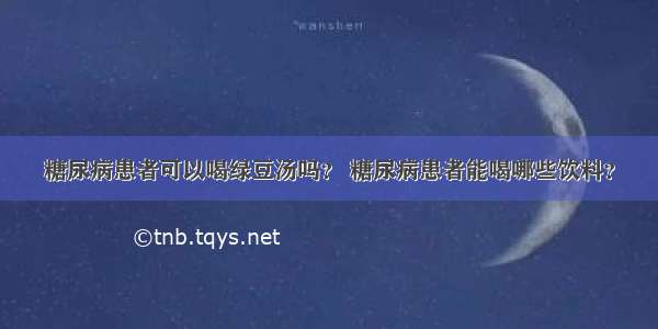 糖尿病患者可以喝绿豆汤吗？ 糖尿病患者能喝哪些饮料？